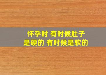 怀孕时 有时候肚子是硬的 有时候是软的